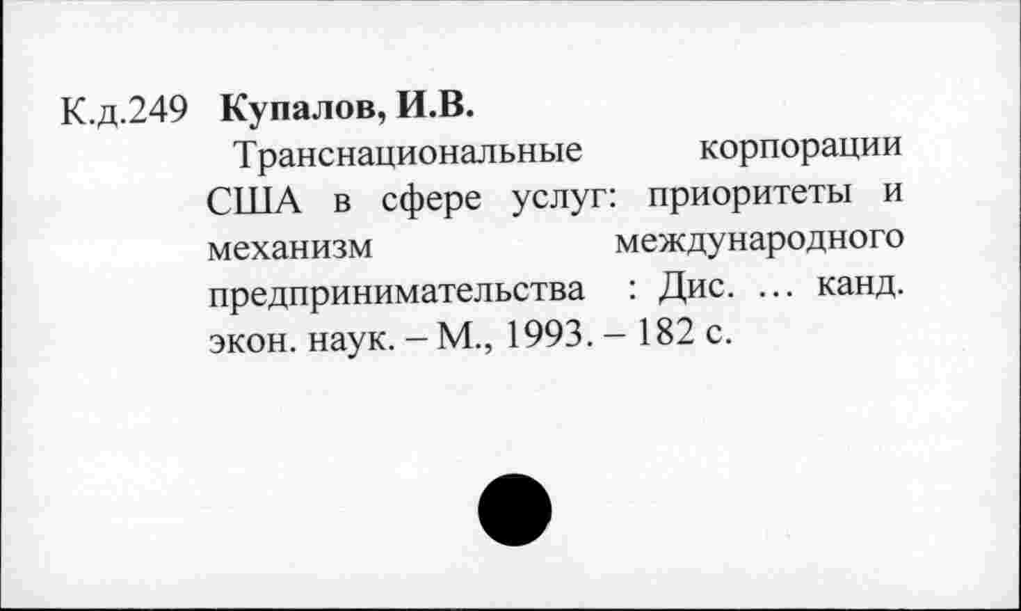 ﻿К.д.249 Купалов, И.В.
Транснациональные корпорации
США в сфере услуг: приоритеты и механизм	международного
предпринимательства : Дис. ... канд. экон. наук. - М., 1993. - 182 с.